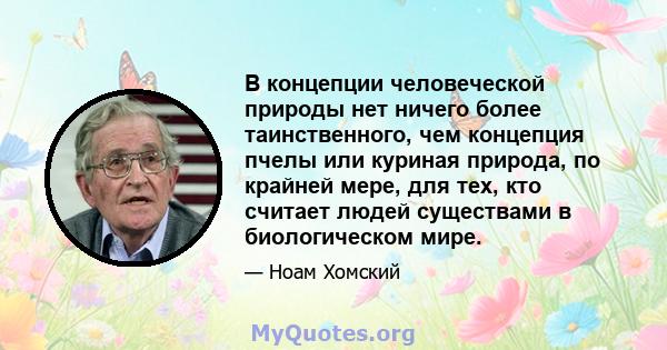 В концепции человеческой природы нет ничего более таинственного, чем концепция пчелы или куриная природа, по крайней мере, для тех, кто считает людей существами в биологическом мире.