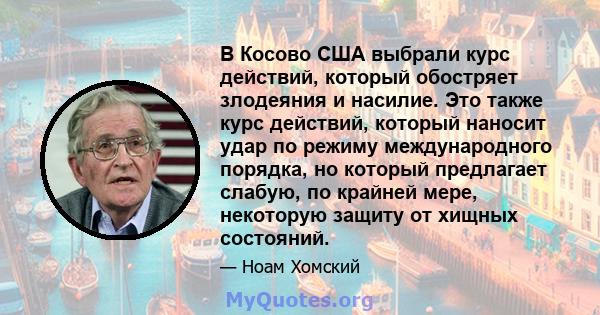 В Косово США выбрали курс действий, который обостряет злодеяния и насилие. Это также курс действий, который наносит удар по режиму международного порядка, но который предлагает слабую, по крайней мере, некоторую защиту