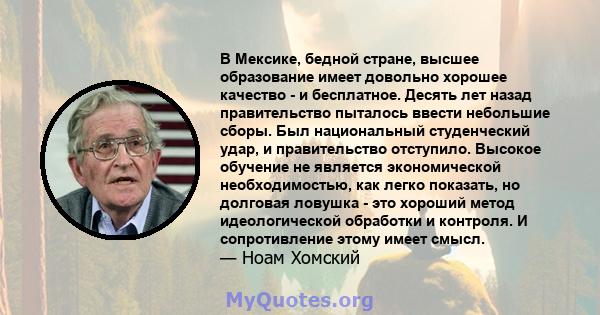 В Мексике, бедной стране, высшее образование имеет довольно хорошее качество - и бесплатное. Десять лет назад правительство пыталось ввести небольшие сборы. Был национальный студенческий удар, и правительство отступило. 