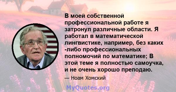 В моей собственной профессиональной работе я затронул различные области. Я работал в математической лингвистике, например, без каких -либо профессиональных полномочий по математике; В этой теме я полностью самоучка, и