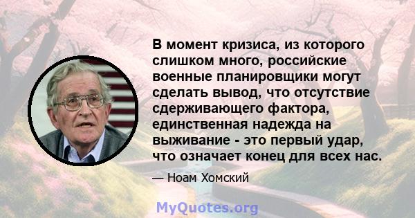 В момент кризиса, из которого слишком много, российские военные планировщики могут сделать вывод, что отсутствие сдерживающего фактора, единственная надежда на выживание - это первый удар, что означает конец для всех