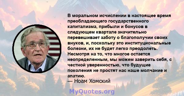 В моральном исчислении в настоящее время преобладающего государственного капитализма, прибыли и бонусов в следующем квартале значительно перевешивает заботу о благополучии своих внуков, и, поскольку это