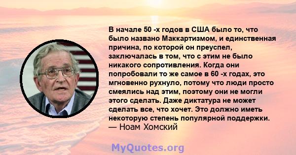 В начале 50 -х годов в США было то, что было названо Маккартизмом, и единственная причина, по которой он преуспел, заключалась в том, что с этим не было никакого сопротивления. Когда они попробовали то же самое в 60 -х