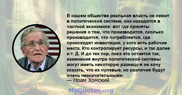 В нашем обществе реальная власть не лежит в политической системе, она находится в частной экономике: вот где приняты решения о том, что производится, сколько производится, что потребляется, где происходят инвестиции, у