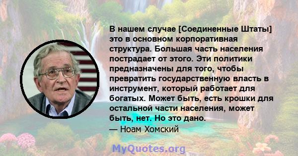 В нашем случае [Соединенные Штаты] это в основном корпоративная структура. Большая часть населения пострадает от этого. Эти политики предназначены для того, чтобы превратить государственную власть в инструмент, который