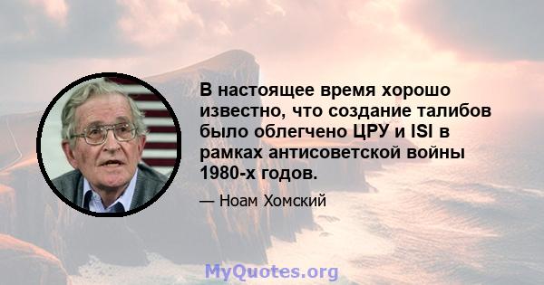 В настоящее время хорошо известно, что создание талибов было облегчено ЦРУ и ISI в рамках антисоветской войны 1980-х годов.