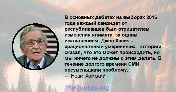 В основных дебатах на выборах 2016 года каждый кандидат от республиканцев был отрицателем изменения климата, за одним исключением, Джон Касич - «рациональный умеренный» - который сказал, что это может происходить, но мы 