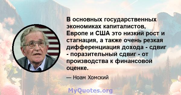 В основных государственных экономиках капиталистов, Европе и США это низкий рост и стагнация, а также очень резкая дифференциация дохода - сдвиг - поразительный сдвиг - от производства к финансовой оценке.