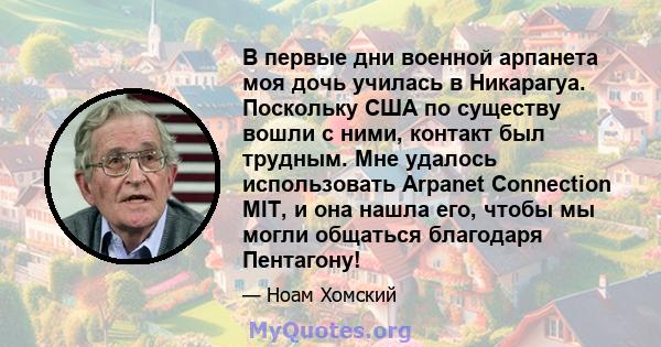 В первые дни военной арпанета моя дочь училась в Никарагуа. Поскольку США по существу вошли с ними, контакт был трудным. Мне удалось использовать Arpanet Connection MIT, и она нашла его, чтобы мы могли общаться