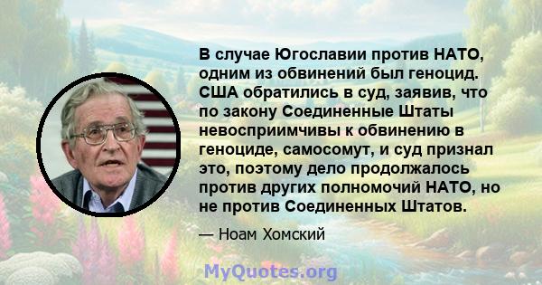 В случае Югославии против НАТО, одним из обвинений был геноцид. США обратились в суд, заявив, что по закону Соединенные Штаты невосприимчивы к обвинению в геноциде, самосомут, и суд признал это, поэтому дело