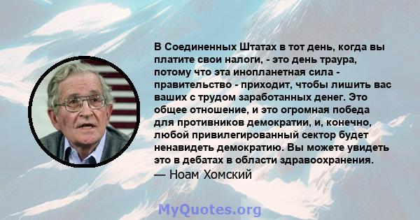 В Соединенных Штатах в тот день, когда вы платите свои налоги, - это день траура, потому что эта инопланетная сила - правительство - приходит, чтобы лишить вас ваших с трудом заработанных денег. Это общее отношение, и