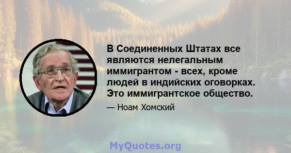 В Соединенных Штатах все являются нелегальным иммигрантом - всех, кроме людей в индийских оговорках. Это иммигрантское общество.