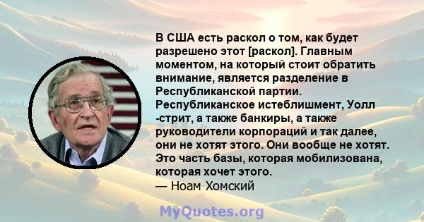 В США есть раскол о том, как будет разрешено этот [раскол]. Главным моментом, на который стоит обратить внимание, является разделение в Республиканской партии. Республиканское истеблишмент, Уолл -стрит, а также банкиры, 