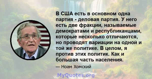 В США есть в основном одна партия - деловая партия. У него есть две фракции, называемые демократами и республиканцами, которые несколько отличаются, но проводят вариации на одной и той же политике. В целом, я против