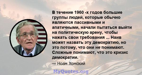 В течение 1960 -х годов большие группы людей, которые обычно являются пассивными и апатичными, начали пытаться выйти на политическую арену, чтобы нажать свои требования ... Наив может назвать эту демократию, но это