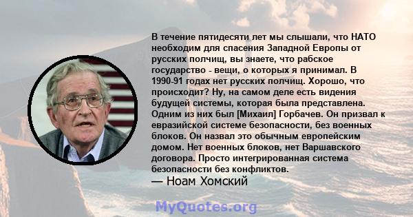 В течение пятидесяти лет мы слышали, что НАТО необходим для спасения Западной Европы от русских полчищ, вы знаете, что рабское государство - вещи, о которых я принимал. В 1990-91 годах нет русских полчищ. Хорошо, что