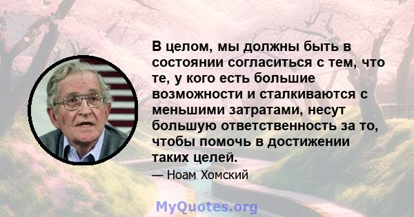 В целом, мы должны быть в состоянии согласиться с тем, что те, у кого есть большие возможности и сталкиваются с меньшими затратами, несут большую ответственность за то, чтобы помочь в достижении таких целей.