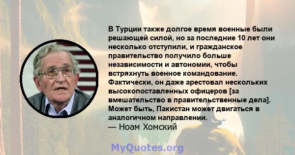 В Турции также долгое время военные были решающей силой, но за последние 10 лет они несколько отступили, и гражданское правительство получило больше независимости и автономии, чтобы встряхнуть военное командование.