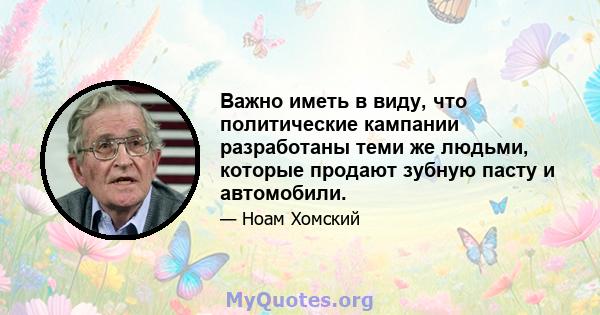 Важно иметь в виду, что политические кампании разработаны теми же людьми, которые продают зубную пасту и автомобили.