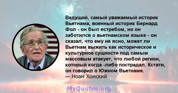 Ведущий, самый уважаемый историк Вьетнама, военный историк Бернард Фол - он был ястребом, но он заботился о вьетнамском языке - он сказал, что ему не ясно, может ли Вьетнам выжить как историческое и культурное сущности