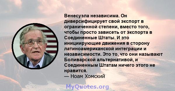 Венесуэла независима. Он диверсифицирует свой экспорт в ограниченной степени, вместо того, чтобы просто зависеть от экспорта в Соединенные Штаты. И это инициирующие движения в сторону латиноамериканской интеграции и