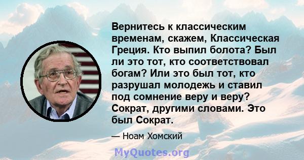 Вернитесь к классическим временам, скажем, Классическая Греция. Кто выпил болота? Был ли это тот, кто соответствовал богам? Или это был тот, кто разрушал молодежь и ставил под сомнение веру и веру? Сократ, другими