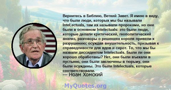 Вернитесь в Библию, Ветхий Завет. Я имею в виду, что были люди, которых мы бы называли InteLectuals, там их называли пророками, но они были в основном Intelectuals: это были люди, которые делали критический,