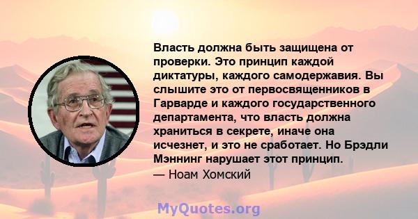 Власть должна быть защищена от проверки. Это принцип каждой диктатуры, каждого самодержавия. Вы слышите это от первосвященников в Гарварде и каждого государственного департамента, что власть должна храниться в секрете,