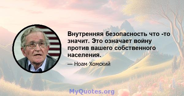 Внутренняя безопасность что -то значит. Это означает войну против вашего собственного населения.