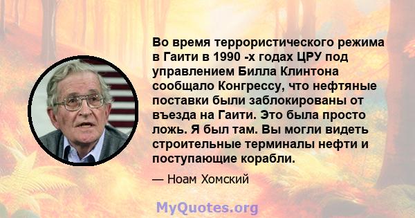 Во время террористического режима в Гаити в 1990 -х годах ЦРУ под управлением Билла Клинтона сообщало Конгрессу, что нефтяные поставки были заблокированы от въезда на Гаити. Это была просто ложь. Я был там. Вы могли