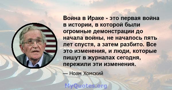 Война в Ираке - это первая война в истории, в которой были огромные демонстрации до начала войны, не началось пять лет спустя, а затем разбито. Все это изменения, и люди, которые пишут в журналах сегодня, пережили эти