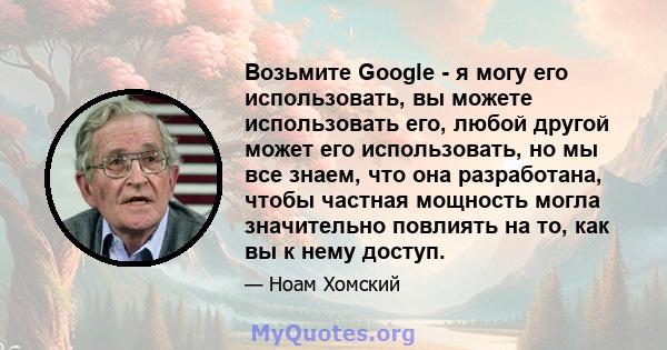 Возьмите Google - я могу его использовать, вы можете использовать его, любой другой может его использовать, но мы все знаем, что она разработана, чтобы частная мощность могла значительно повлиять на то, как вы к нему