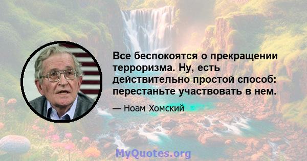 Все беспокоятся о прекращении терроризма. Ну, есть действительно простой способ: перестаньте участвовать в нем.