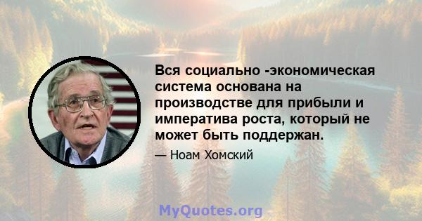 Вся социально -экономическая система основана на производстве для прибыли и императива роста, который не может быть поддержан.