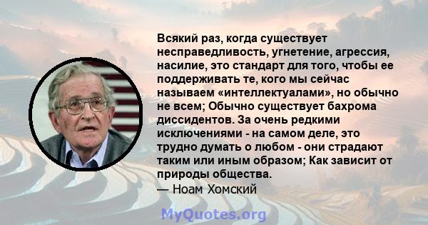 Всякий раз, когда существует несправедливость, угнетение, агрессия, насилие, это стандарт для того, чтобы ее поддерживать те, кого мы сейчас называем «интеллектуалами», но обычно не всем; Обычно существует бахрома