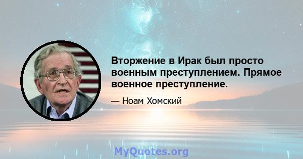 Вторжение в Ирак был просто военным преступлением. Прямое военное преступление.