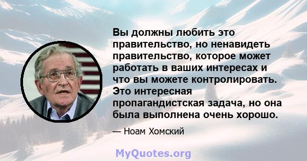 Вы должны любить это правительство, но ненавидеть правительство, которое может работать в ваших интересах и что вы можете контролировать. Это интересная пропагандистская задача, но она была выполнена очень хорошо.