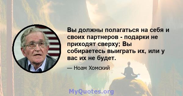 Вы должны полагаться на себя и своих партнеров - подарки не приходят сверху; Вы собираетесь выиграть их, или у вас их не будет.