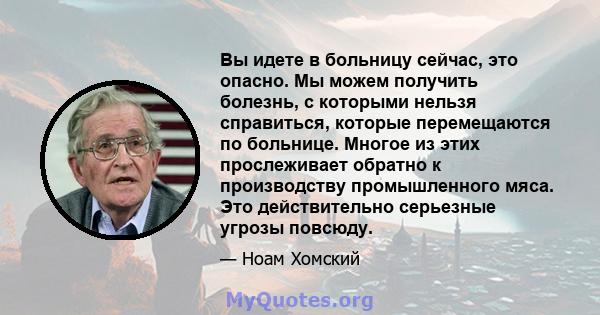 Вы идете в больницу сейчас, это опасно. Мы можем получить болезнь, с которыми нельзя справиться, которые перемещаются по больнице. Многое из этих прослеживает обратно к производству промышленного мяса. Это действительно 