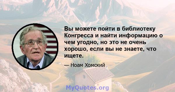 Вы можете пойти в библиотеку Конгресса и найти информацию о чем угодно, но это не очень хорошо, если вы не знаете, что ищете.