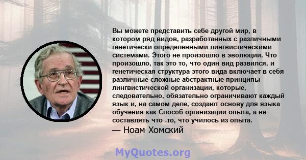 Вы можете представить себе другой мир, в котором ряд видов, разработанных с различными генетически определенными лингвистическими системами. Этого не произошло в эволюции. Что произошло, так это то, что один вид