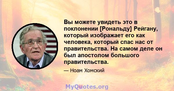 Вы можете увидеть это в поклонении [Рональду] Рейгану, который изображает его как человека, который спас нас от правительства. На самом деле он был апостолом большого правительства.