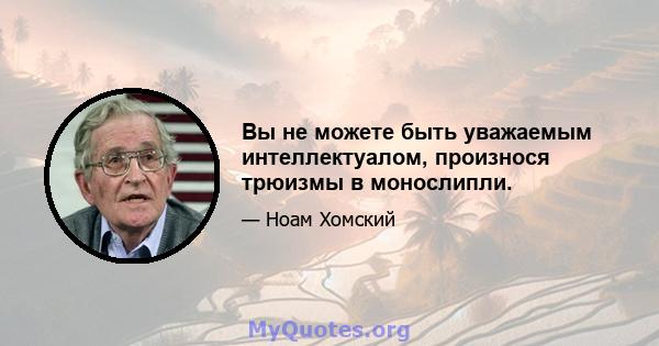 Вы не можете быть уважаемым интеллектуалом, произнося трюизмы в монослипли.