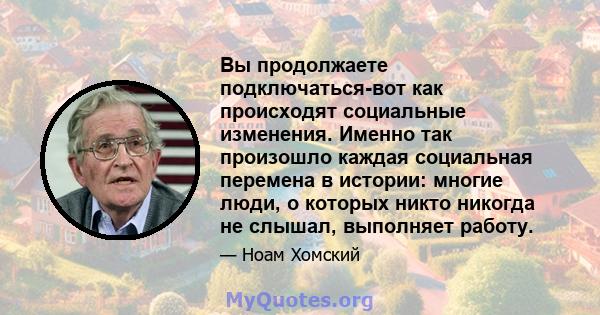 Вы продолжаете подключаться-вот как происходят социальные изменения. Именно так произошло каждая социальная перемена в истории: многие люди, о которых никто никогда не слышал, выполняет работу.