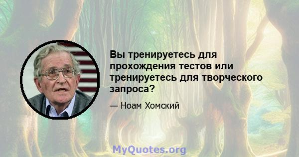 Вы тренируетесь для прохождения тестов или тренируетесь для творческого запроса?