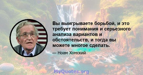 Вы выигрываете борьбой, и это требует понимания и серьезного анализа вариантов и обстоятельств, и тогда вы можете многое сделать.