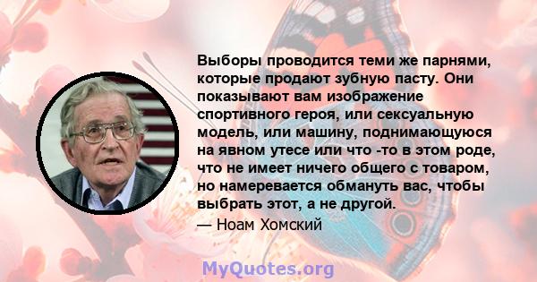 Выборы проводится теми же парнями, которые продают зубную пасту. Они показывают вам изображение спортивного героя, или сексуальную модель, или машину, поднимающуюся на явном утесе или что -то в этом роде, что не имеет