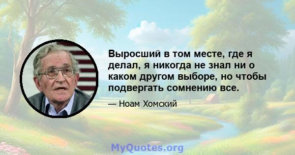 Выросший в том месте, где я делал, я никогда не знал ни о каком другом выборе, но чтобы подвергать сомнению все.