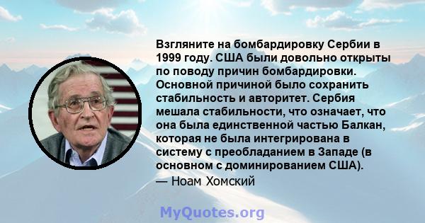 Взгляните на бомбардировку Сербии в 1999 году. США были довольно открыты по поводу причин бомбардировки. Основной причиной было сохранить стабильность и авторитет. Сербия мешала стабильности, что означает, что она была