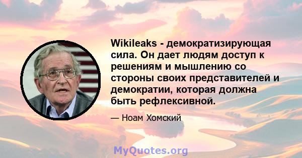 Wikileaks - демократизирующая сила. Он дает людям доступ к решениям и мышлению со стороны своих представителей и демократии, которая должна быть рефлексивной.